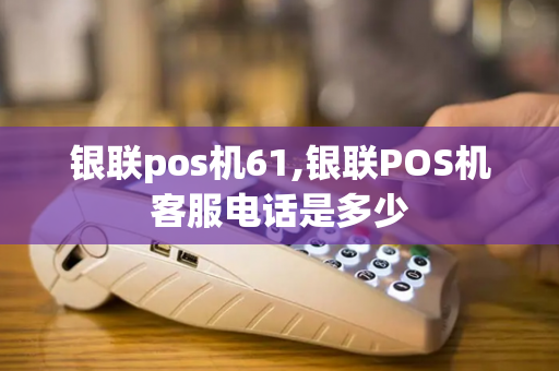 银联pos机61,银联POS机客服电话是多少