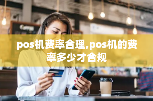 pos机费率合理,pos机的费率多少才合规