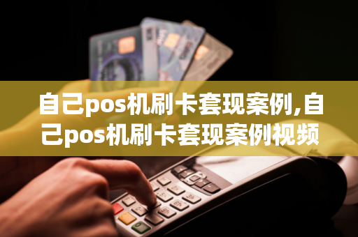 自己pos机刷卡套现案例,自己pos机刷卡套现案例视频