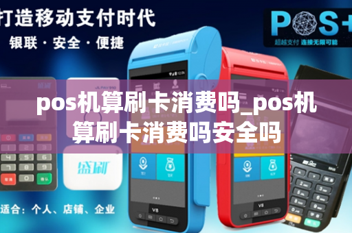 pos机算刷卡消费吗_pos机算刷卡消费吗安全吗