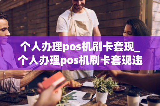 个人办理pos机刷卡套现_个人办理pos机刷卡套现违法吗