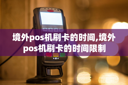 境外pos机刷卡的时间,境外pos机刷卡的时间限制