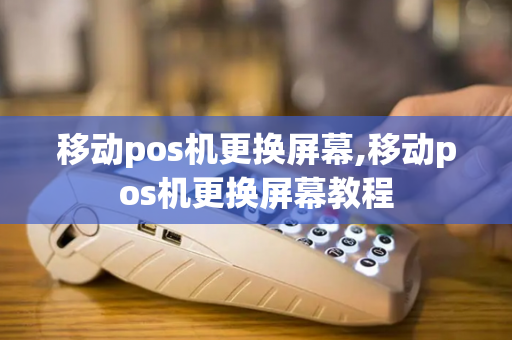 移动pos机更换屏幕,移动pos机更换屏幕教程