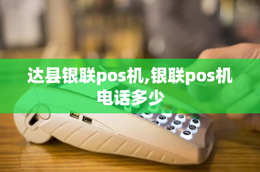 达县银联pos机,银联pos机电话多少