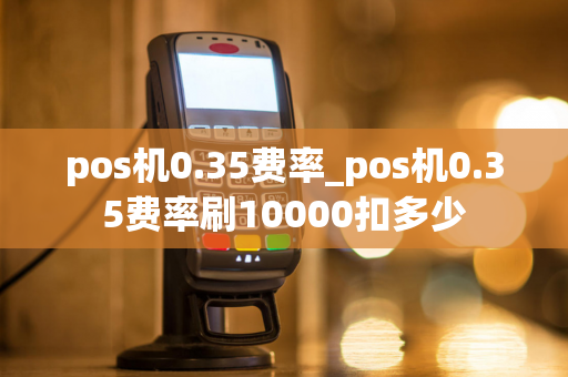 pos机0.35费率_pos机0.35费率刷10000扣多少