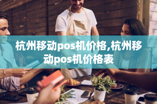 杭州移动pos机价格,杭州移动pos机价格表