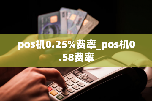 pos机0.25%费率_pos机0.58费率