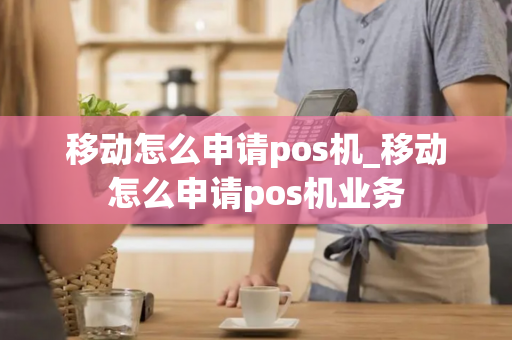 移动怎么申请pos机_移动怎么申请pos机业务