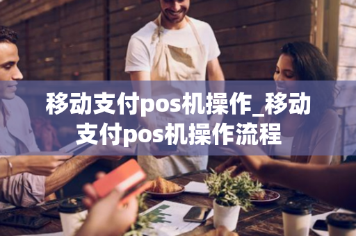 移动支付pos机操作_移动支付pos机操作流程