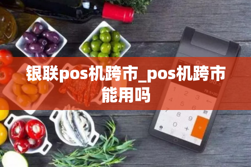 银联pos机跨市_pos机跨市能用吗