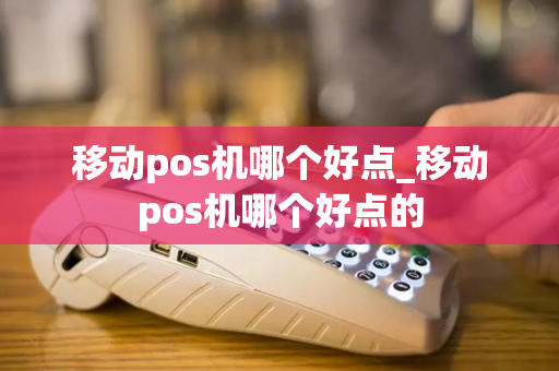 移动pos机哪个好点_移动pos机哪个好点的