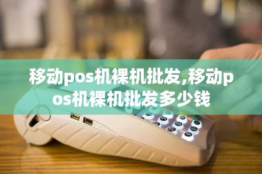 移动pos机裸机批发,移动pos机裸机批发多少钱