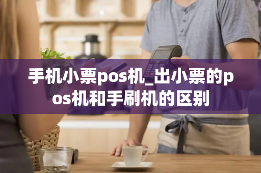 手机小票pos机_出小票的pos机和手刷机的区别