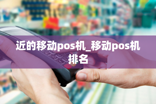 近的移动pos机_移动pos机排名