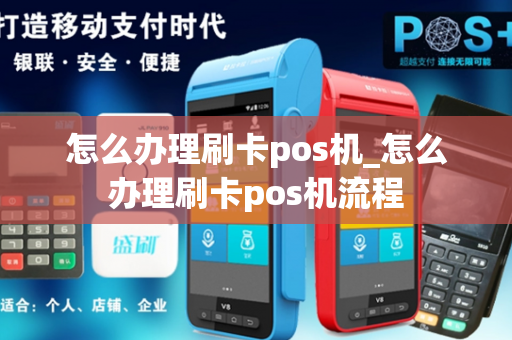 怎么办理刷卡pos机_怎么办理刷卡pos机流程