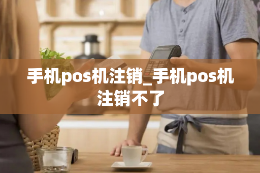 手机pos机注销_手机pos机注销不了