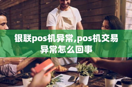 银联pos机异常,pos机交易异常怎么回事