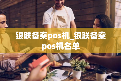 银联备案pos机_银联备案pos机名单