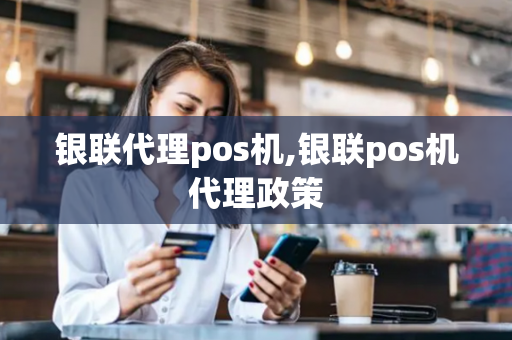 银联代理pos机,银联pos机代理政策