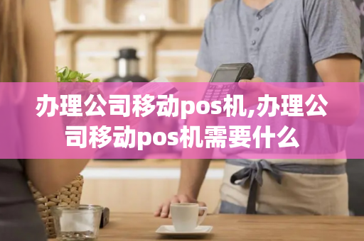 办理公司移动pos机,办理公司移动pos机需要什么