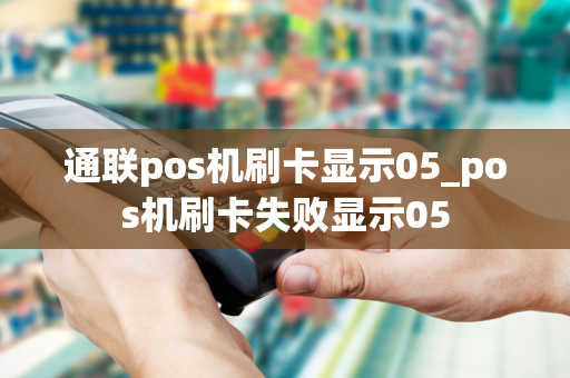 通联pos机刷卡显示05_pos机刷卡失败显示05