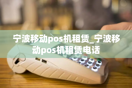 宁波移动pos机租赁_宁波移动pos机租赁电话