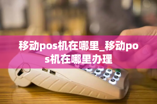 移动pos机在哪里_移动pos机在哪里办理