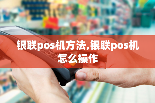 银联pos机方法,银联pos机怎么操作