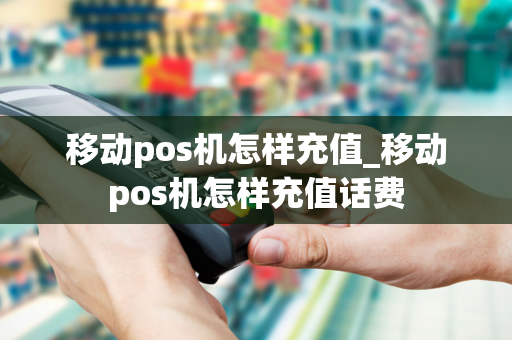 移动pos机怎样充值_移动pos机怎样充值话费