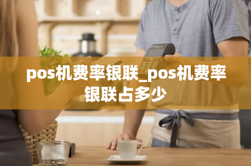 pos机费率银联_pos机费率银联占多少