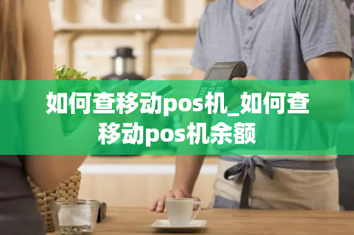 如何查移动pos机_如何查移动pos机余额