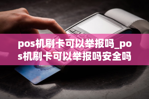 pos机刷卡可以举报吗_pos机刷卡可以举报吗安全吗