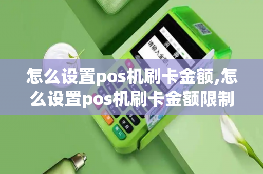 怎么设置pos机刷卡金额,怎么设置pos机刷卡金额限制