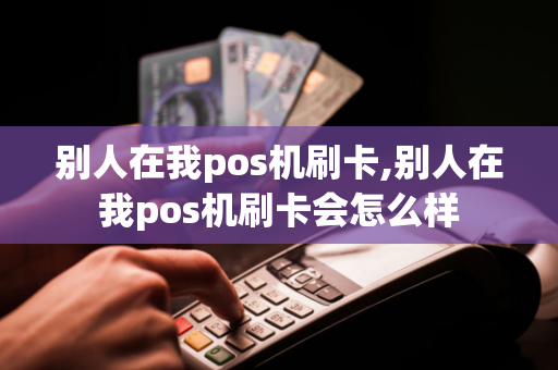 别人在我pos机刷卡,别人在我pos机刷卡会怎么样