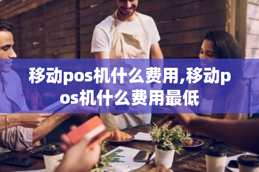 移动pos机什么费用,移动pos机什么费用最低