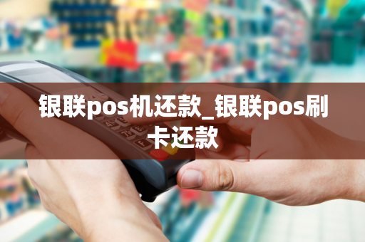 银联pos机还款_银联pos刷卡还款