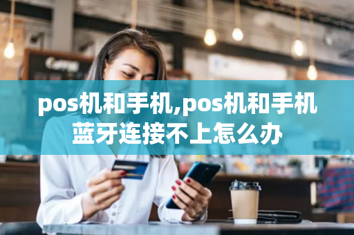 pos机和手机,pos机和手机蓝牙连接不上怎么办