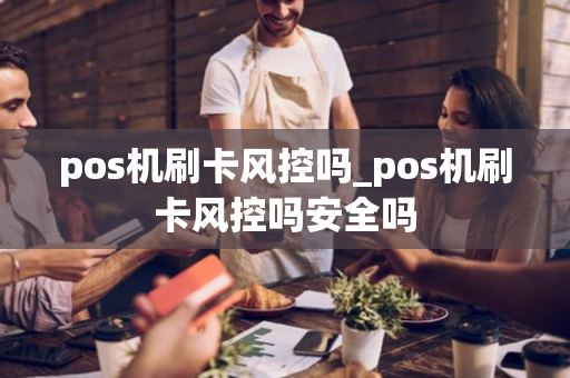 pos机刷卡风控吗_pos机刷卡风控吗安全吗