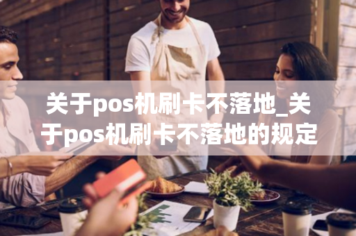 关于pos机刷卡不落地_关于pos机刷卡不落地的规定