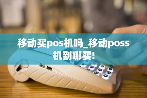 移动买pos机吗_移动poss机到哪买!