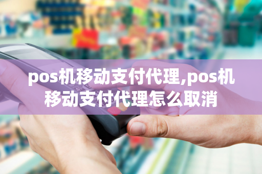 pos机移动支付代理,pos机移动支付代理怎么取消