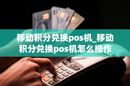 移动积分兑换pos机_移动积分兑换pos机怎么操作