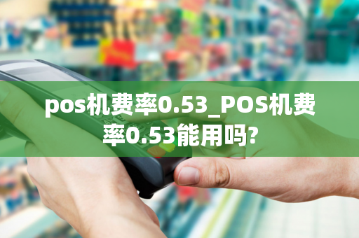 pos机费率0.53_POS机费率0.53能用吗?