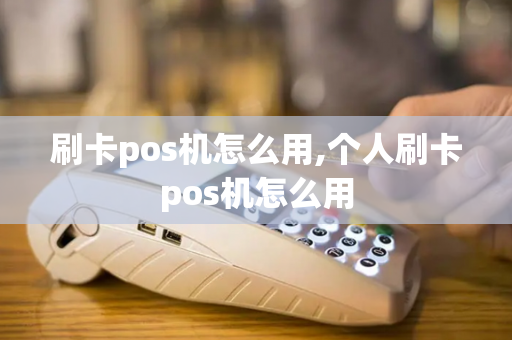 刷卡pos机怎么用,个人刷卡pos机怎么用