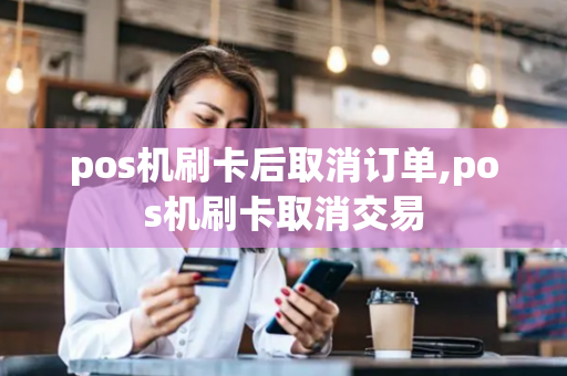 pos机刷卡后取消订单,pos机刷卡取消交易