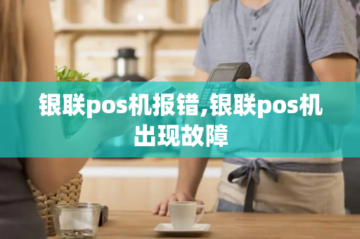 银联pos机报错,银联pos机出现故障