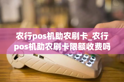 农行pos机助农刷卡_农行pos机助农刷卡限额收费吗是真的吗