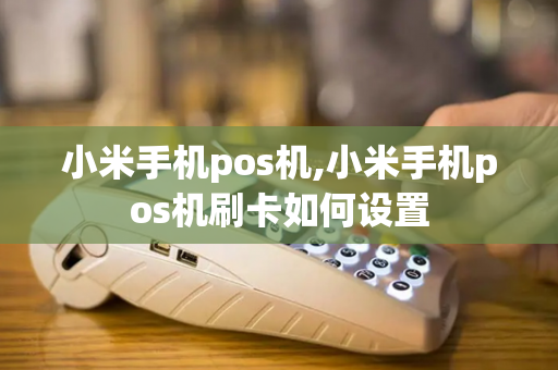 小米手机pos机,小米手机pos机刷卡如何设置