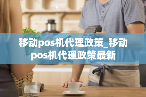 移动pos机代理政策_移动pos机代理政策最新