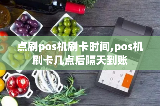 点刷pos机刷卡时间,pos机刷卡几点后隔天到账